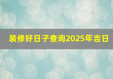 装修好日子查询2025年吉日