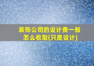 装饰公司的设计费一般怎么收取(只是设计)