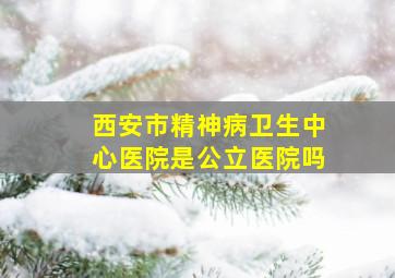 西安市精神病卫生中心医院是公立医院吗