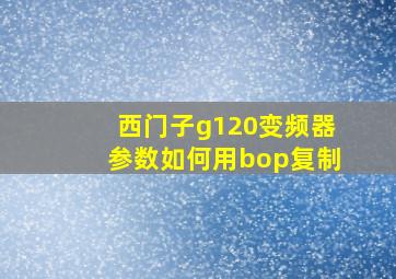 西门子g120变频器参数如何用bop复制