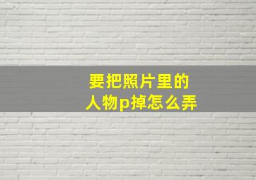 要把照片里的人物p掉怎么弄