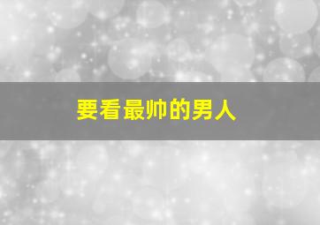 要看最帅的男人