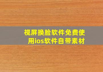 视屏换脸软件免费使用ios软件自带素材