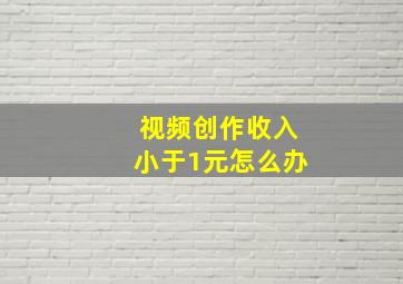 视频创作收入小于1元怎么办