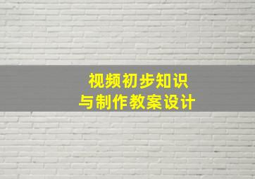 视频初步知识与制作教案设计