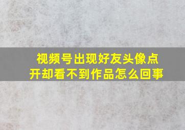 视频号出现好友头像点开却看不到作品怎么回事