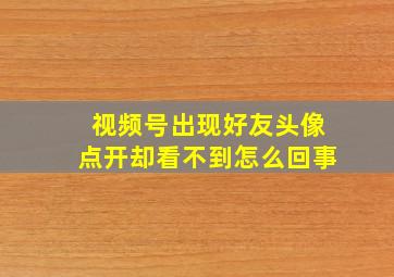 视频号出现好友头像点开却看不到怎么回事