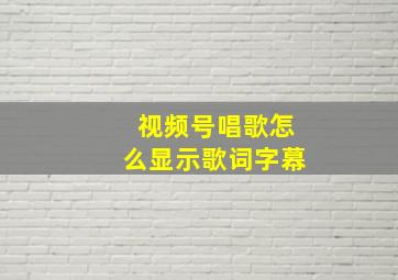 视频号唱歌怎么显示歌词字幕