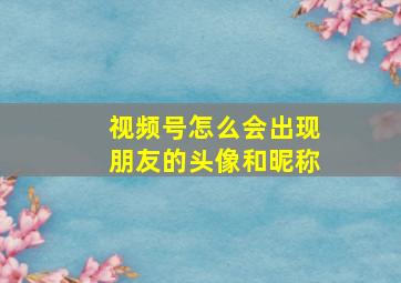 视频号怎么会出现朋友的头像和昵称