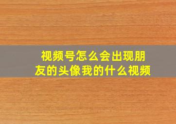 视频号怎么会出现朋友的头像我的什么视频