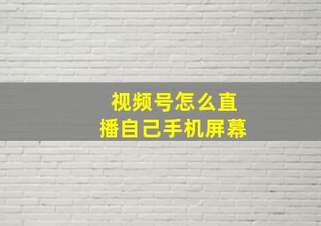 视频号怎么直播自己手机屏幕