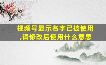 视频号显示名字已被使用,请修改后使用什么意思