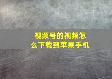 视频号的视频怎么下载到苹果手机