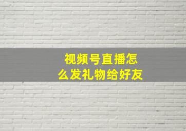 视频号直播怎么发礼物给好友