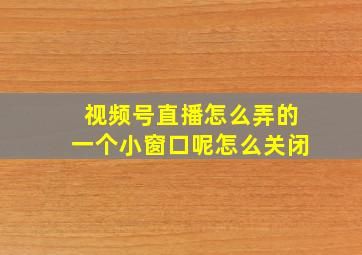 视频号直播怎么弄的一个小窗口呢怎么关闭