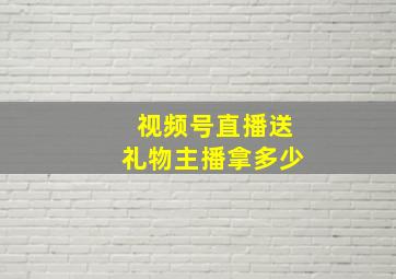 视频号直播送礼物主播拿多少