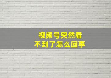 视频号突然看不到了怎么回事