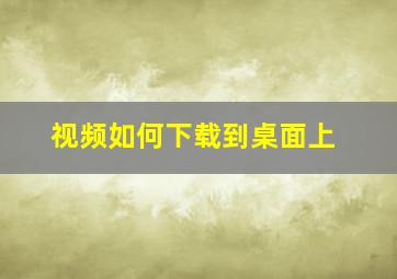 视频如何下载到桌面上