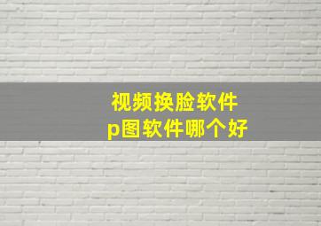 视频换脸软件p图软件哪个好