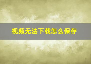 视频无法下载怎么保存