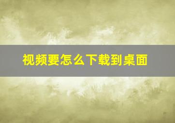 视频要怎么下载到桌面