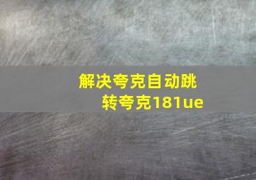 解决夸克自动跳转夸克181ue