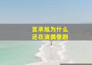 言承旭为什么还在演偶像剧