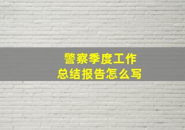 警察季度工作总结报告怎么写