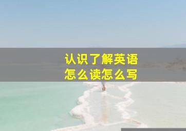 认识了解英语怎么读怎么写