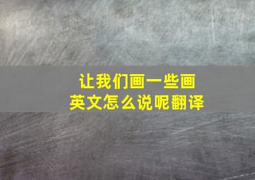 让我们画一些画英文怎么说呢翻译