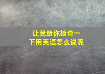 让我给你检查一下用英语怎么说呢