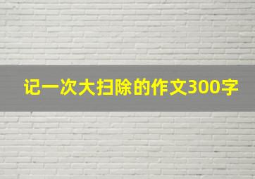 记一次大扫除的作文300字