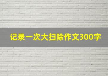 记录一次大扫除作文300字