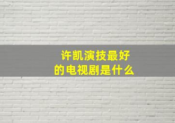 许凯演技最好的电视剧是什么