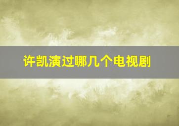 许凯演过哪几个电视剧