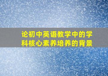 论初中英语教学中的学科核心素养培养的背景