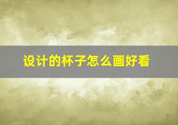 设计的杯子怎么画好看