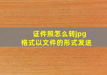 证件照怎么转jpg格式以文件的形式发送