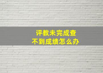 评教未完成查不到成绩怎么办