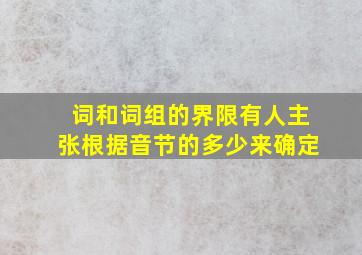 词和词组的界限有人主张根据音节的多少来确定