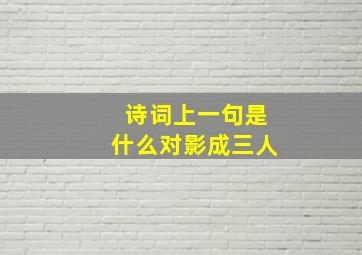 诗词上一句是什么对影成三人