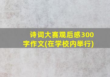 诗词大赛观后感300字作文(在学校内举行)