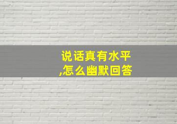 说话真有水平,怎么幽默回答