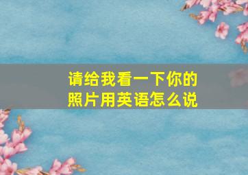 请给我看一下你的照片用英语怎么说