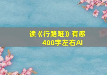 读《行路难》有感400字左右Ai