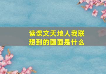 读课文天地人我联想到的画面是什么