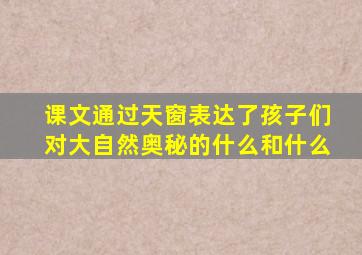 课文通过天窗表达了孩子们对大自然奥秘的什么和什么