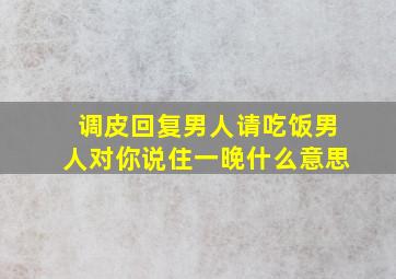 调皮回复男人请吃饭男人对你说住一晚什么意思