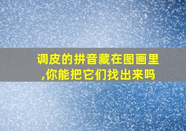 调皮的拼音藏在图画里,你能把它们找出来吗