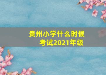 贵州小学什么时候考试2021年级